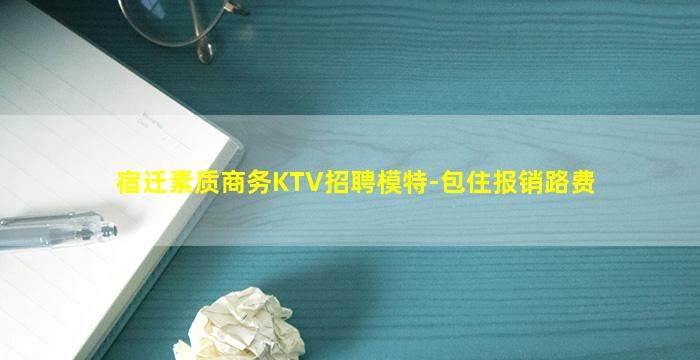 宿迁素质商务KTV招聘模特-包住报销路费